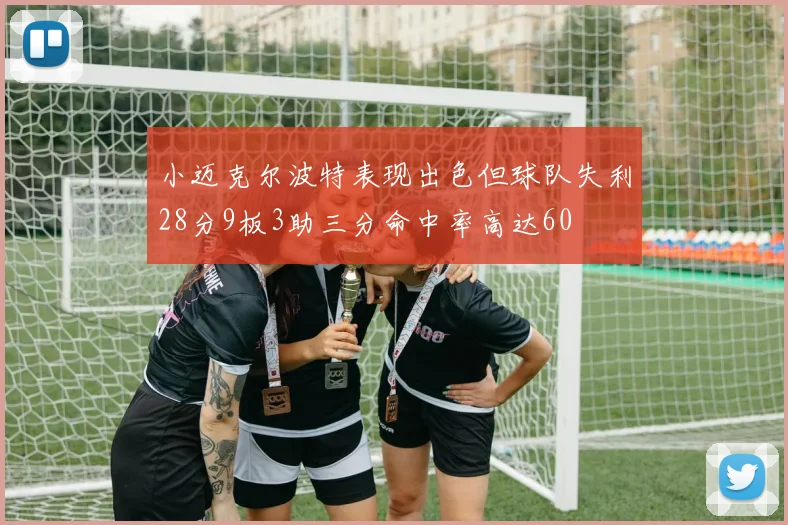 小迈克尔波特表现出色但球队失利28分9板3助三分命中率高达60