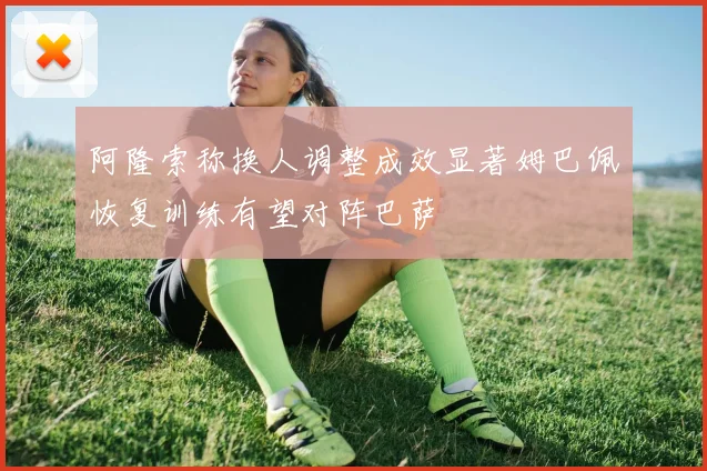 阿隆索称换人调整成效显著姆巴佩恢复训练有望对阵巴萨