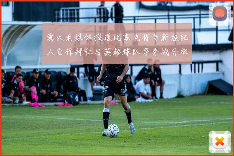 意大利媒体报道比塞克将与新经纪人合作拜仁与英超球队争夺战升级