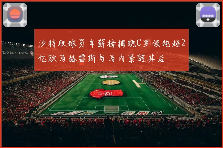 沙特联球员年薪榜揭晓C罗领跑超2亿欧马赫雷斯与马内紧随其后