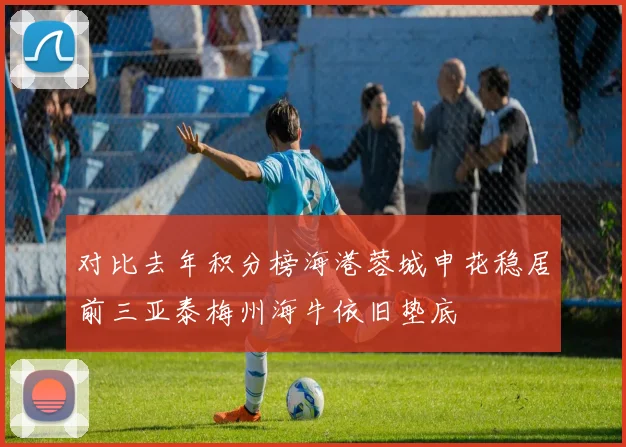 对比去年积分榜海港蓉城申花稳居前三亚泰梅州海牛依旧垫底