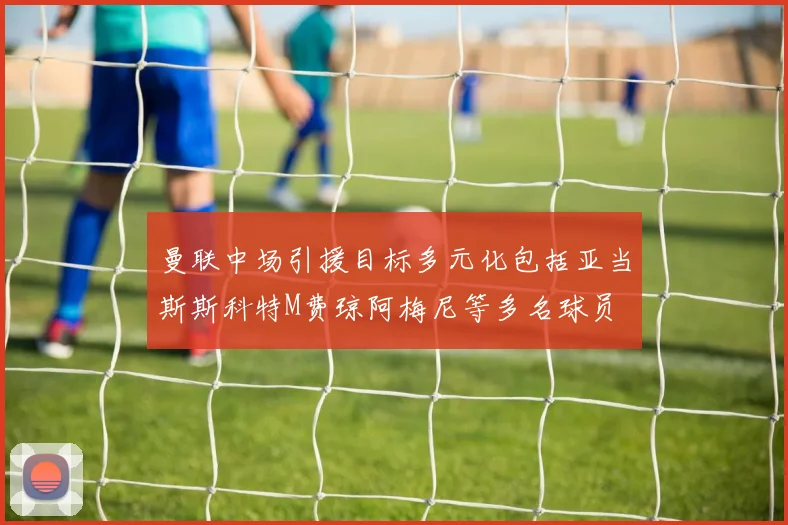 曼联中场引援目标多元化包括亚当斯斯科特M费琼阿梅尼等多名球员