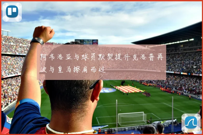 阿韦洛亚与球员默契提升克洛普再次与皇马擦肩而过