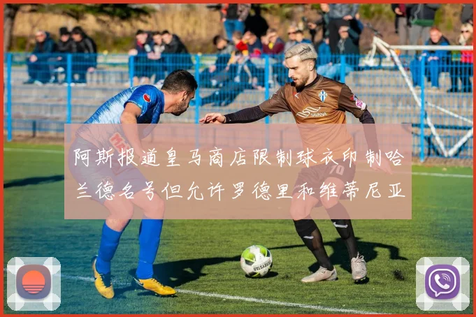 阿斯报道皇马商店限制球衣印制哈兰德名号但允许罗德里和维蒂尼亚印制