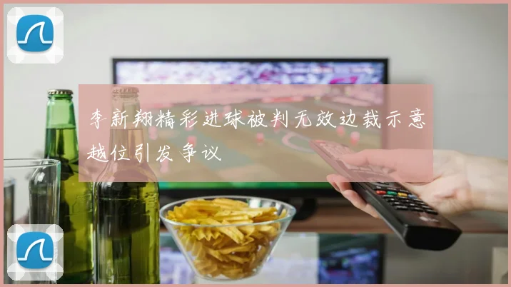李新翔精彩进球被判无效边裁示意越位引发争议