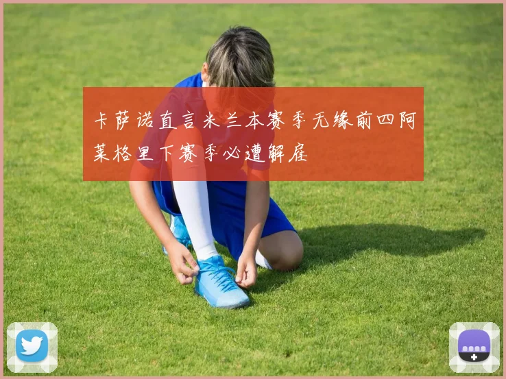 卡萨诺直言米兰本赛季无缘前四阿莱格里下赛季必遭解雇