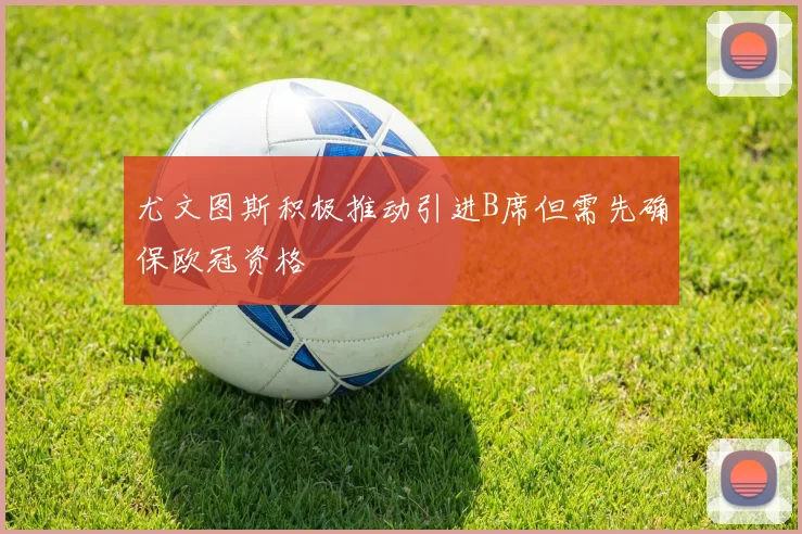 尤文图斯积极推动引进B席但需先确保欧冠资格