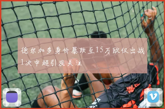德尔加多身价暴跌至15万欧仅出战1次中超引发关注