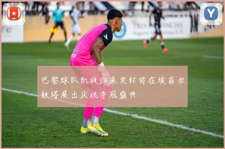 巴黎球队凯旋归来奖杯将在埃菲尔铁塔展出庆祝夺冠盛典