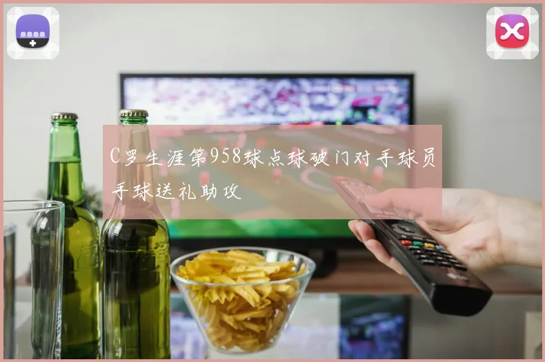 C罗生涯第958球点球破门对手球员手球送礼助攻