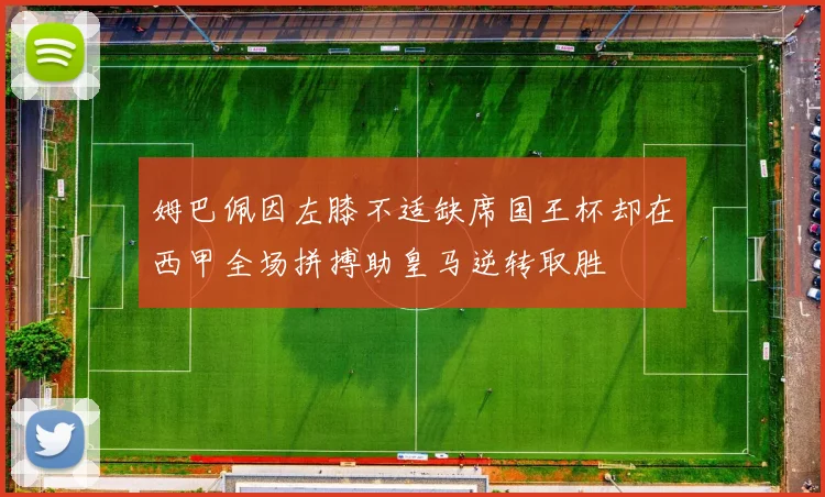 姆巴佩因左膝不适缺席国王杯却在西甲全场拼搏助皇马逆转取胜