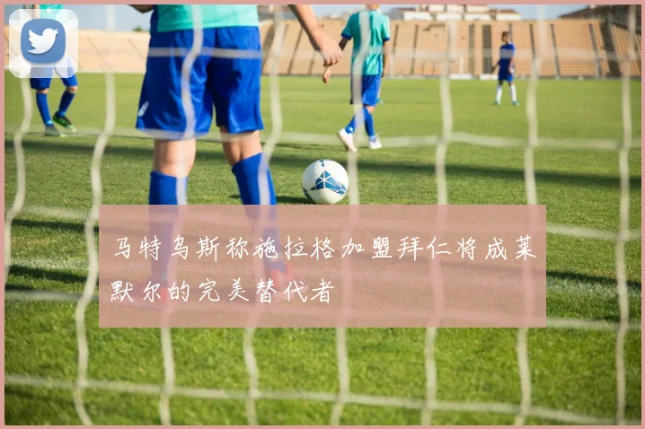 马特乌斯称施拉格加盟拜仁将成莱默尔的完美替代者