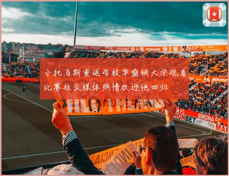小托马斯重返母校华盛顿大学观看比赛社交媒体热情欢迎他回归
