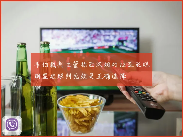 韦伯裁判主管称西汉姆对拉亚犯规明显进球判无效是正确选择