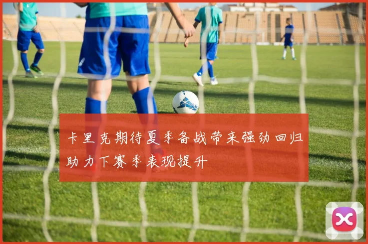 卡里克期待夏季备战带来强劲回归助力下赛季表现提升