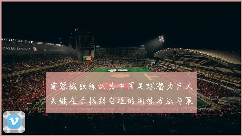 前蓉城教练认为中国足球潜力巨大关键在于找到合适的训练方法与策略