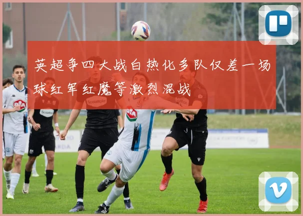 英超争四大战白热化多队仅差一场球红军红魔等激烈混战