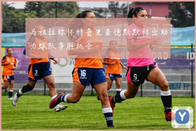 马祖拉称怀特普里查德默默付出助力球队争胜机会