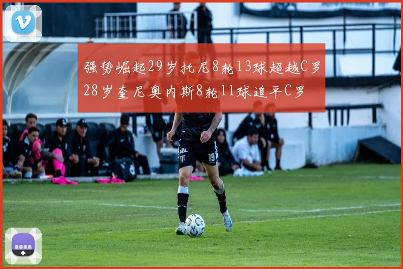 强势崛起29岁托尼8轮13球超越C罗28岁奎尼奥内斯8轮11球追平C罗
